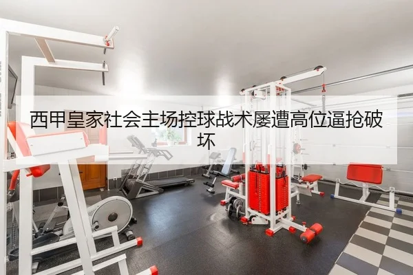 西甲皇家社会主场控球战术屡遭高位逼抢破坏